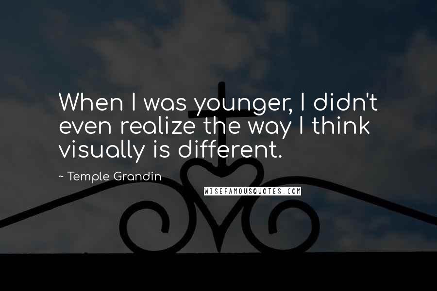 Temple Grandin Quotes: When I was younger, I didn't even realize the way I think visually is different.