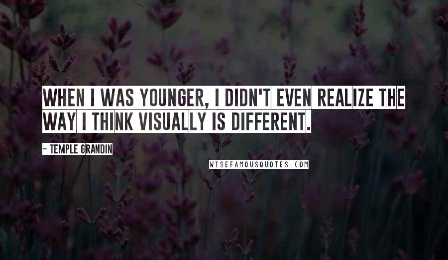 Temple Grandin Quotes: When I was younger, I didn't even realize the way I think visually is different.