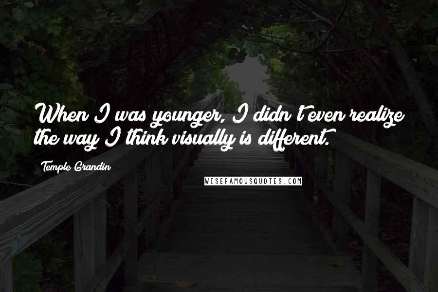 Temple Grandin Quotes: When I was younger, I didn't even realize the way I think visually is different.