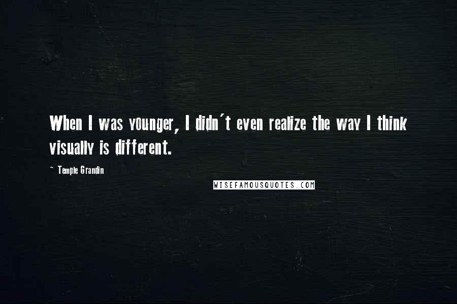 Temple Grandin Quotes: When I was younger, I didn't even realize the way I think visually is different.