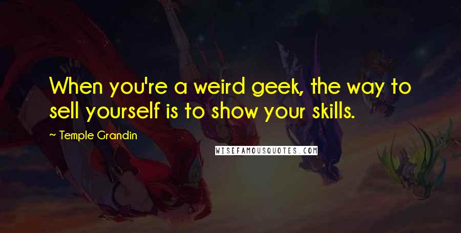 Temple Grandin Quotes: When you're a weird geek, the way to sell yourself is to show your skills.
