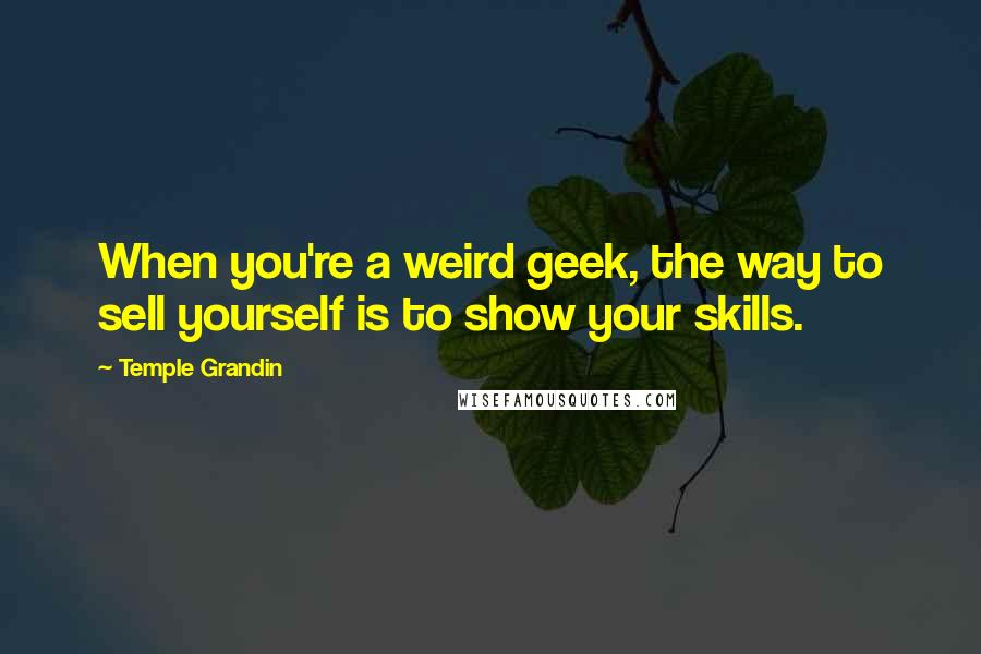 Temple Grandin Quotes: When you're a weird geek, the way to sell yourself is to show your skills.