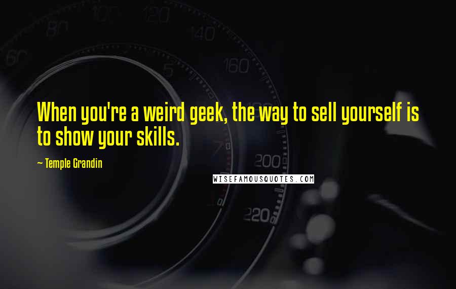 Temple Grandin Quotes: When you're a weird geek, the way to sell yourself is to show your skills.