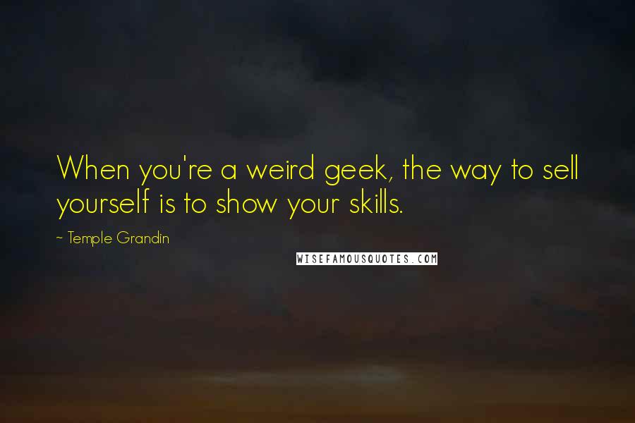 Temple Grandin Quotes: When you're a weird geek, the way to sell yourself is to show your skills.