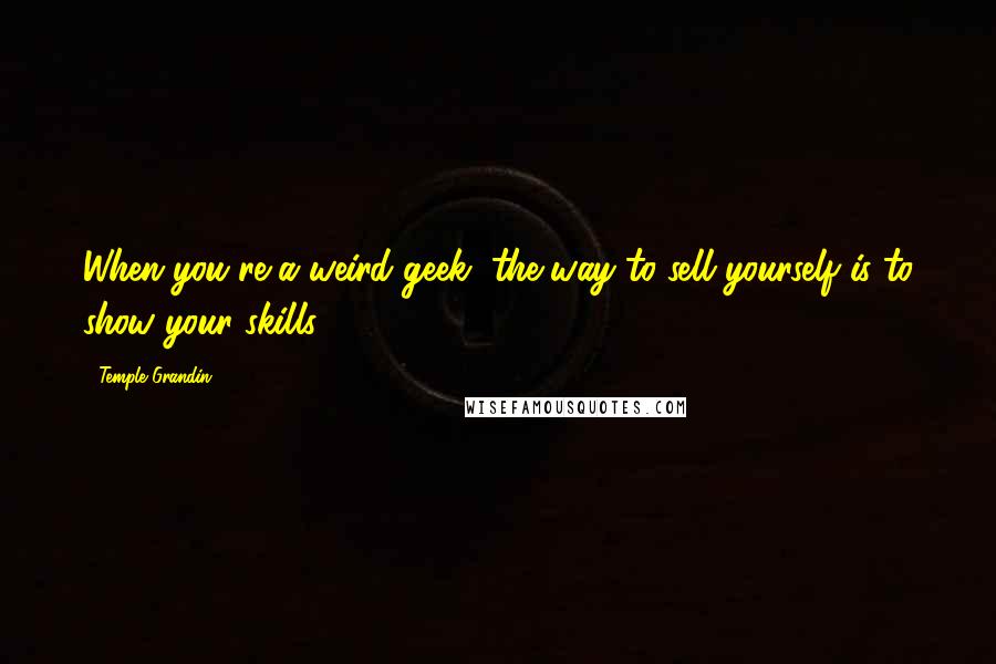 Temple Grandin Quotes: When you're a weird geek, the way to sell yourself is to show your skills.