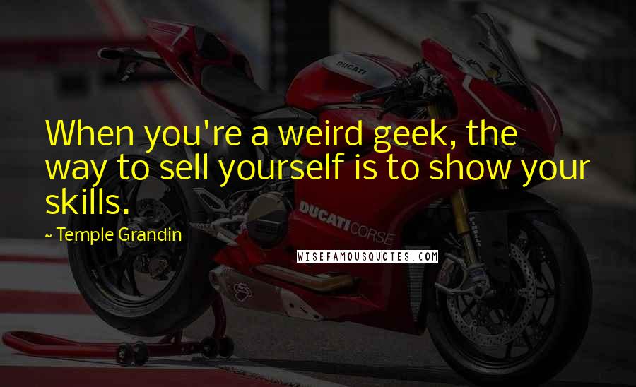 Temple Grandin Quotes: When you're a weird geek, the way to sell yourself is to show your skills.