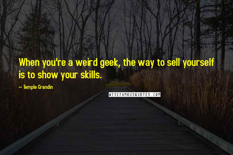 Temple Grandin Quotes: When you're a weird geek, the way to sell yourself is to show your skills.