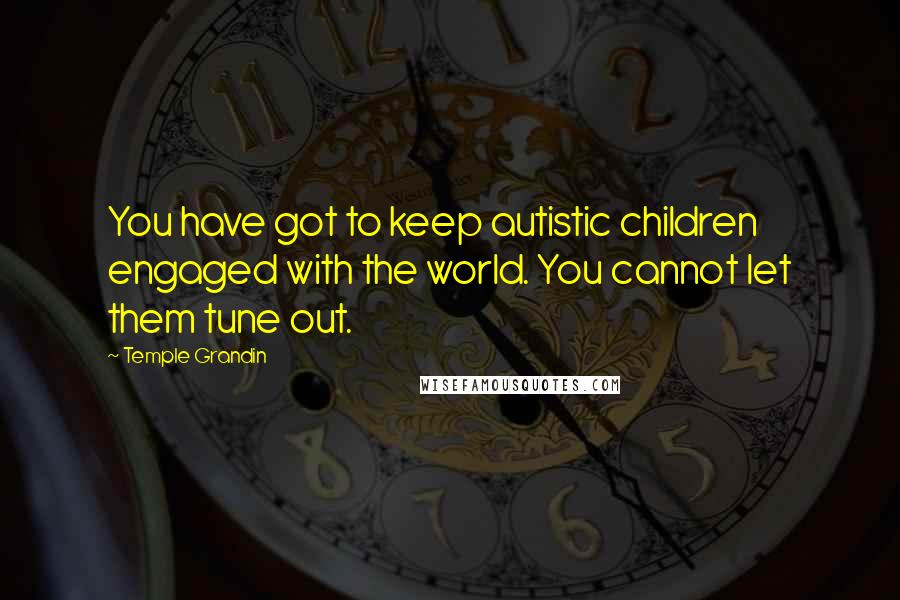 Temple Grandin Quotes: You have got to keep autistic children engaged with the world. You cannot let them tune out.