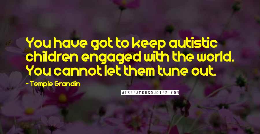 Temple Grandin Quotes: You have got to keep autistic children engaged with the world. You cannot let them tune out.