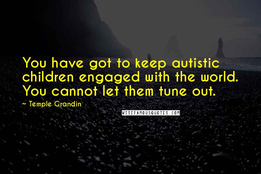 Temple Grandin Quotes: You have got to keep autistic children engaged with the world. You cannot let them tune out.