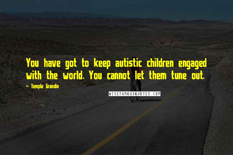 Temple Grandin Quotes: You have got to keep autistic children engaged with the world. You cannot let them tune out.