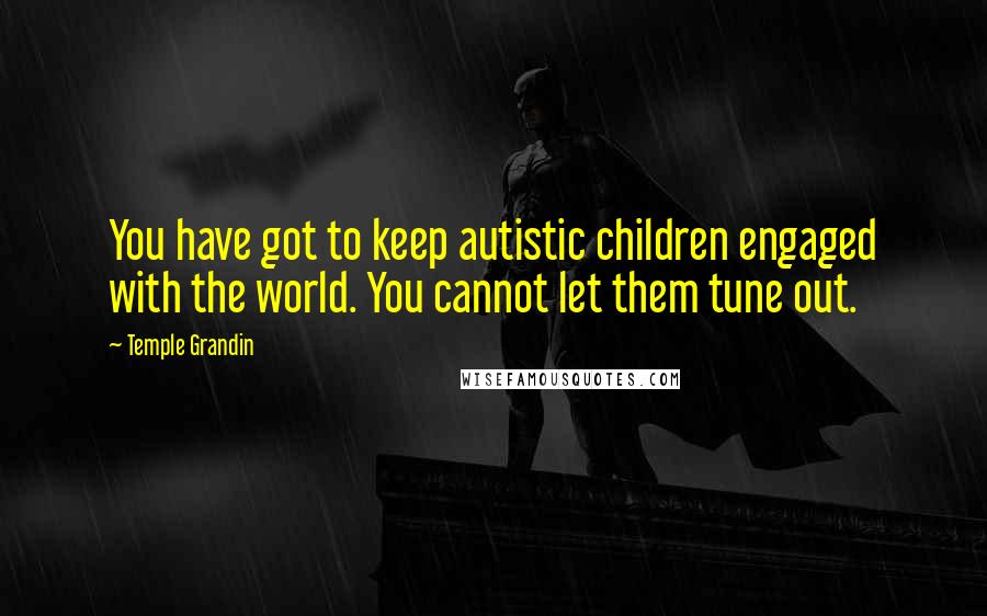 Temple Grandin Quotes: You have got to keep autistic children engaged with the world. You cannot let them tune out.