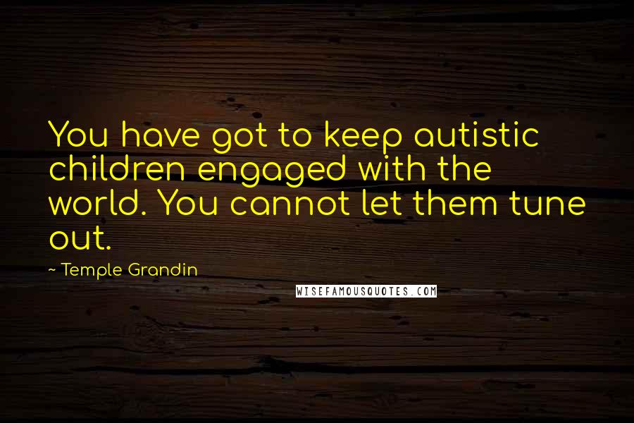 Temple Grandin Quotes: You have got to keep autistic children engaged with the world. You cannot let them tune out.