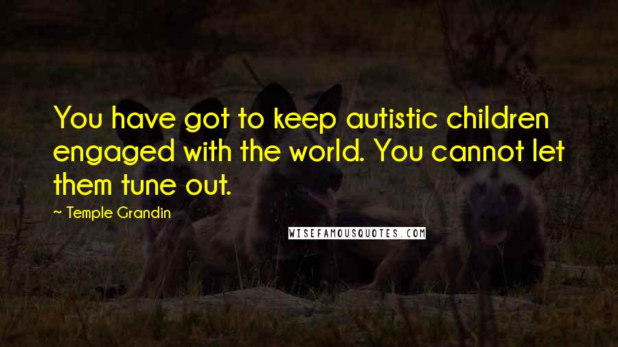 Temple Grandin Quotes: You have got to keep autistic children engaged with the world. You cannot let them tune out.