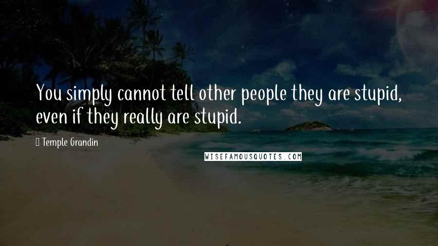 Temple Grandin Quotes: You simply cannot tell other people they are stupid, even if they really are stupid.