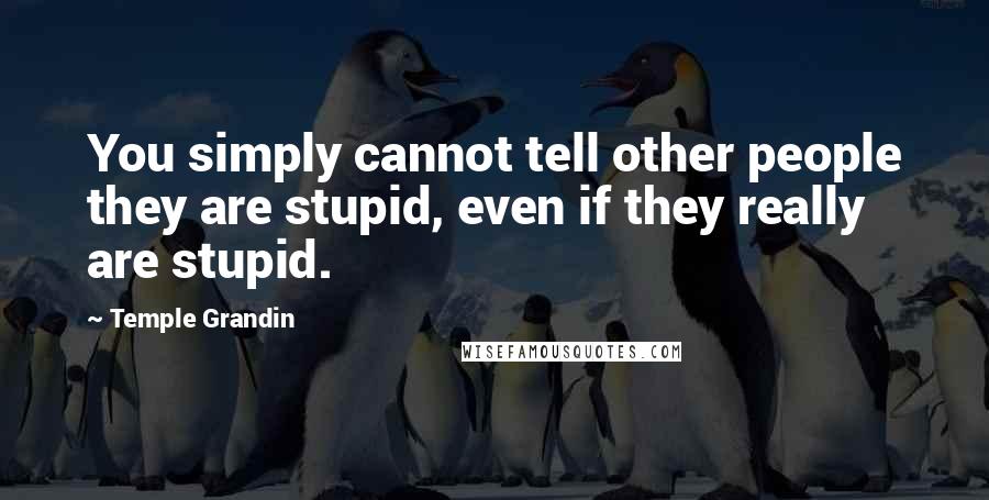 Temple Grandin Quotes: You simply cannot tell other people they are stupid, even if they really are stupid.