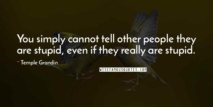 Temple Grandin Quotes: You simply cannot tell other people they are stupid, even if they really are stupid.