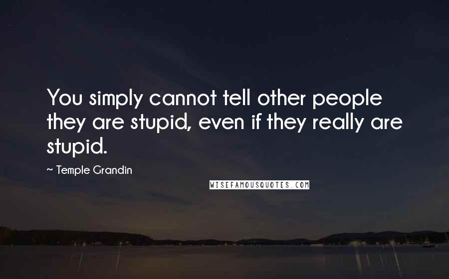 Temple Grandin Quotes: You simply cannot tell other people they are stupid, even if they really are stupid.