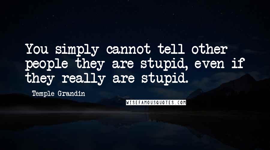 Temple Grandin Quotes: You simply cannot tell other people they are stupid, even if they really are stupid.