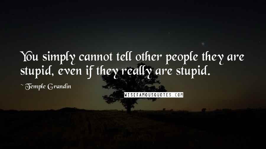Temple Grandin Quotes: You simply cannot tell other people they are stupid, even if they really are stupid.