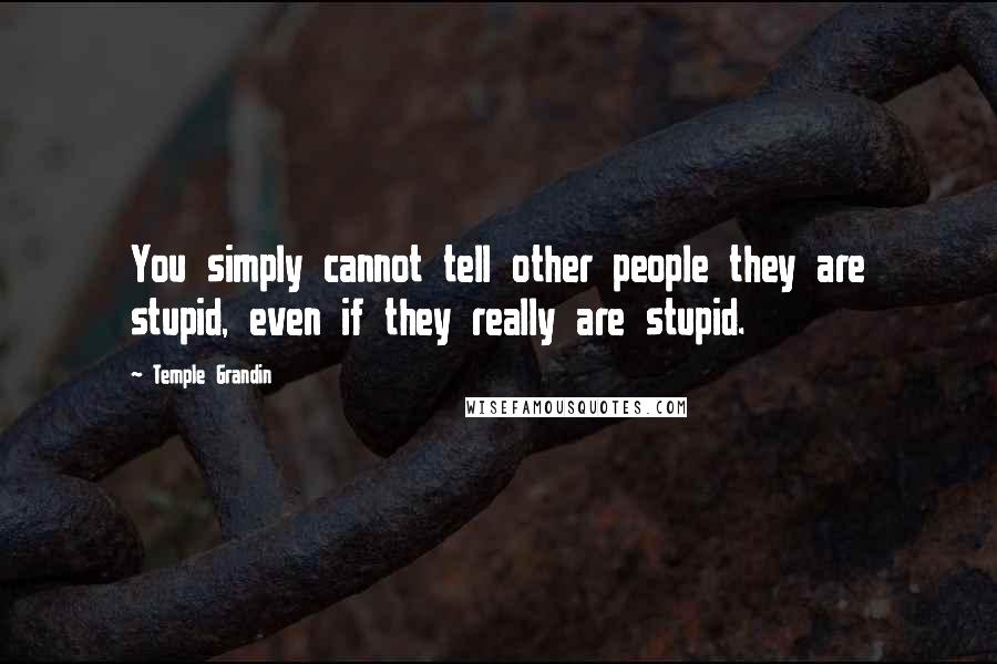 Temple Grandin Quotes: You simply cannot tell other people they are stupid, even if they really are stupid.