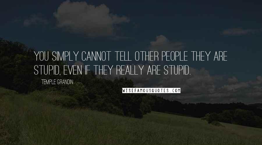 Temple Grandin Quotes: You simply cannot tell other people they are stupid, even if they really are stupid.