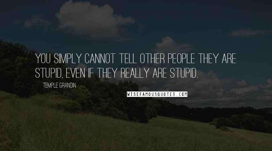 Temple Grandin Quotes: You simply cannot tell other people they are stupid, even if they really are stupid.