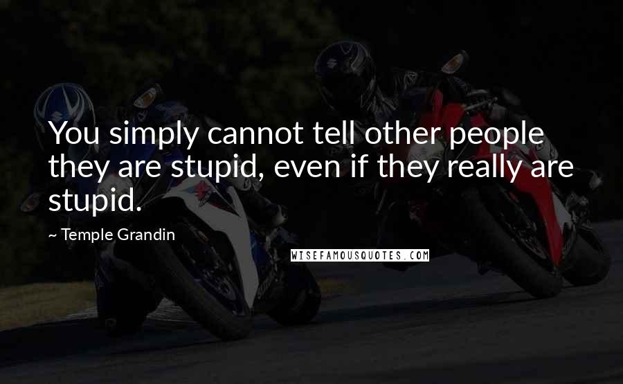 Temple Grandin Quotes: You simply cannot tell other people they are stupid, even if they really are stupid.