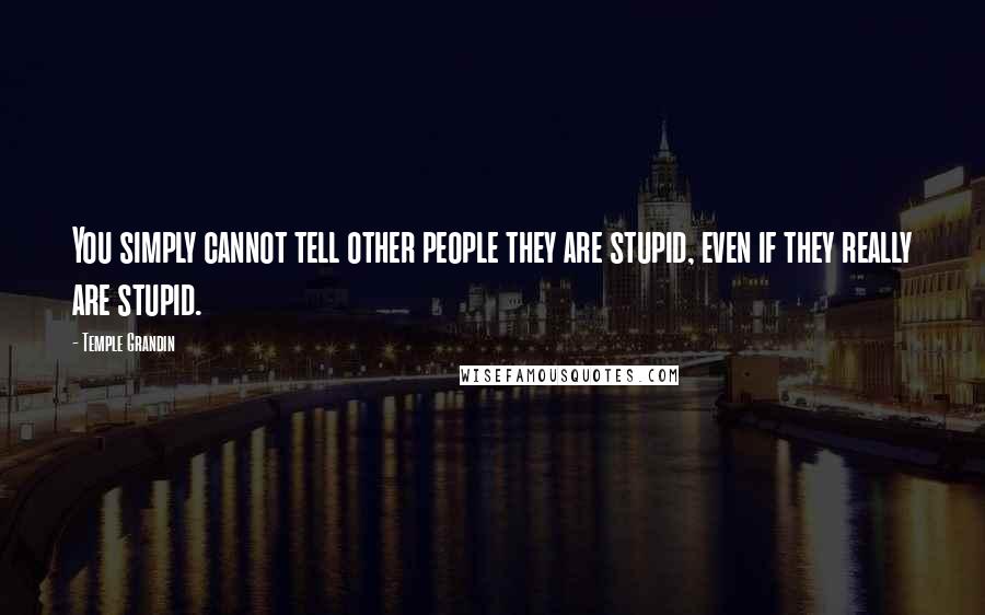 Temple Grandin Quotes: You simply cannot tell other people they are stupid, even if they really are stupid.