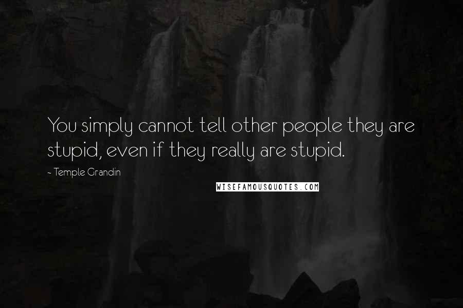 Temple Grandin Quotes: You simply cannot tell other people they are stupid, even if they really are stupid.