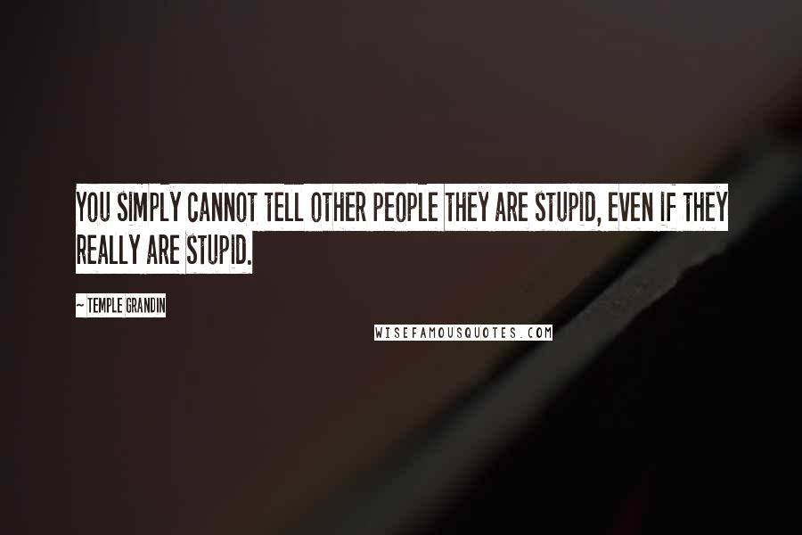 Temple Grandin Quotes: You simply cannot tell other people they are stupid, even if they really are stupid.