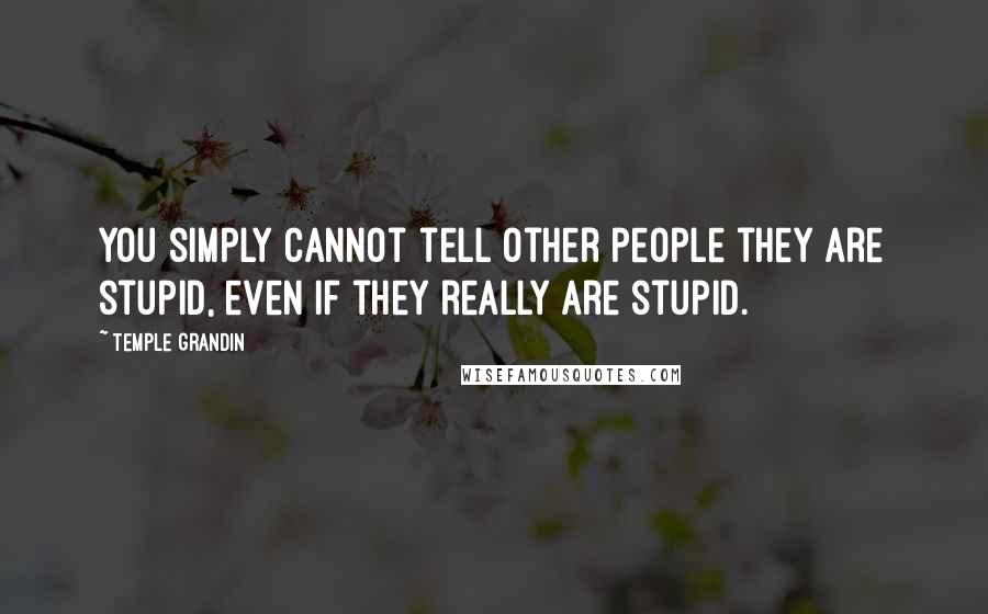 Temple Grandin Quotes: You simply cannot tell other people they are stupid, even if they really are stupid.