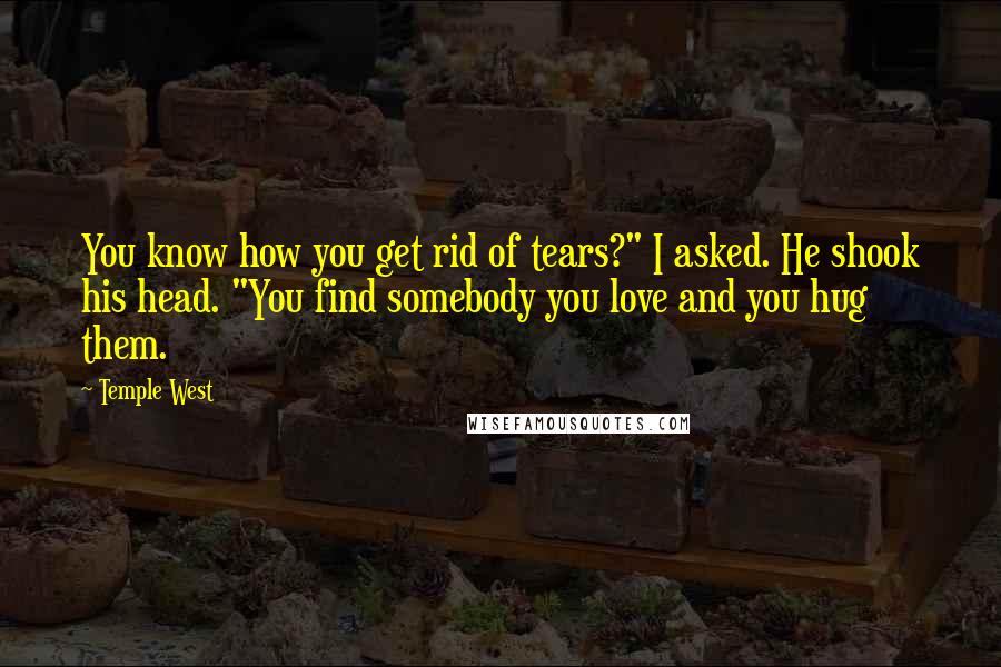 Temple West Quotes: You know how you get rid of tears?" I asked. He shook his head. "You find somebody you love and you hug them.