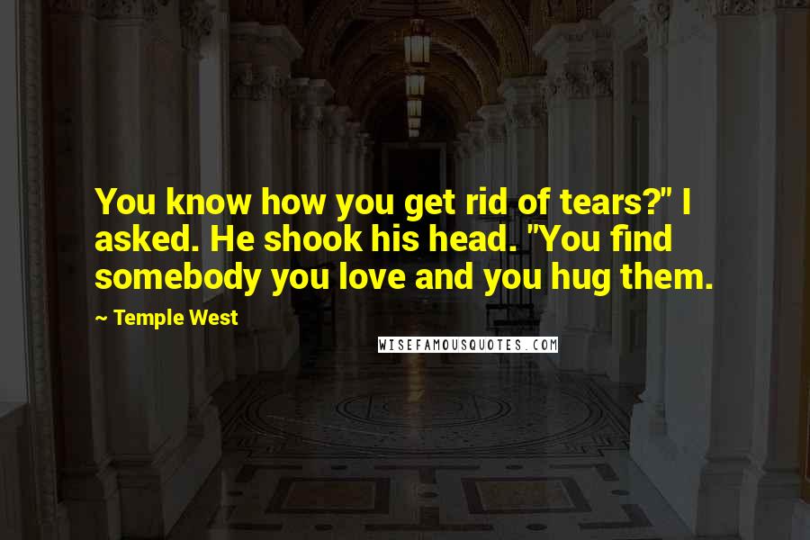 Temple West Quotes: You know how you get rid of tears?" I asked. He shook his head. "You find somebody you love and you hug them.