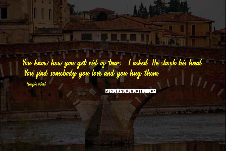 Temple West Quotes: You know how you get rid of tears?" I asked. He shook his head. "You find somebody you love and you hug them.