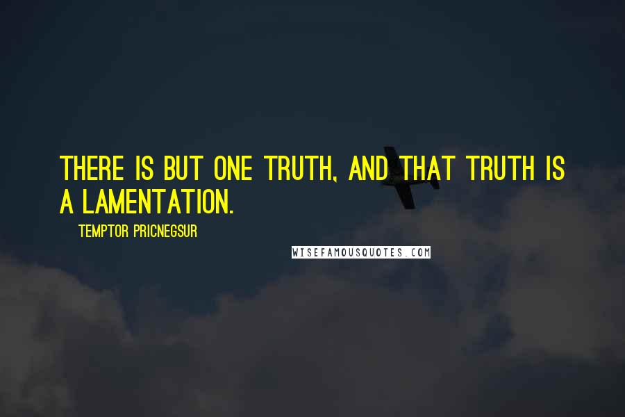 Temptor Pricnegsur Quotes: There is but one truth, and that truth is a lamentation.