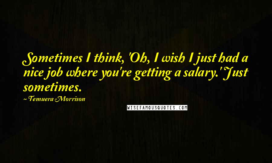 Temuera Morrison Quotes: Sometimes I think, 'Oh, I wish I just had a nice job where you're getting a salary.' Just sometimes.