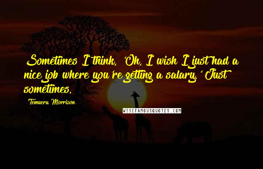 Temuera Morrison Quotes: Sometimes I think, 'Oh, I wish I just had a nice job where you're getting a salary.' Just sometimes.