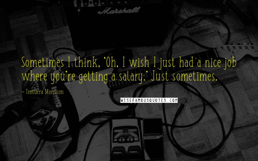 Temuera Morrison Quotes: Sometimes I think, 'Oh, I wish I just had a nice job where you're getting a salary.' Just sometimes.