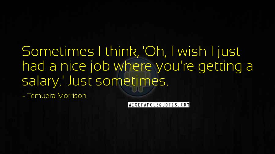 Temuera Morrison Quotes: Sometimes I think, 'Oh, I wish I just had a nice job where you're getting a salary.' Just sometimes.