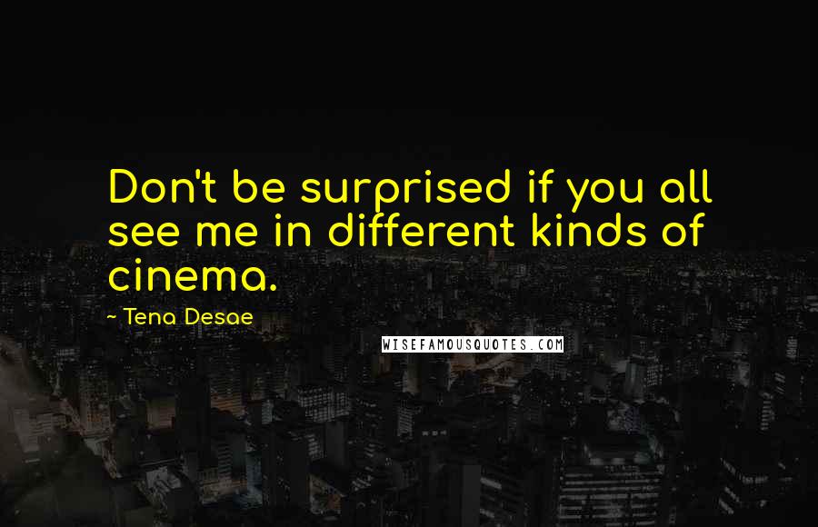 Tena Desae Quotes: Don't be surprised if you all see me in different kinds of cinema.
