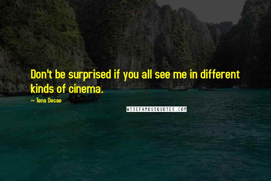 Tena Desae Quotes: Don't be surprised if you all see me in different kinds of cinema.