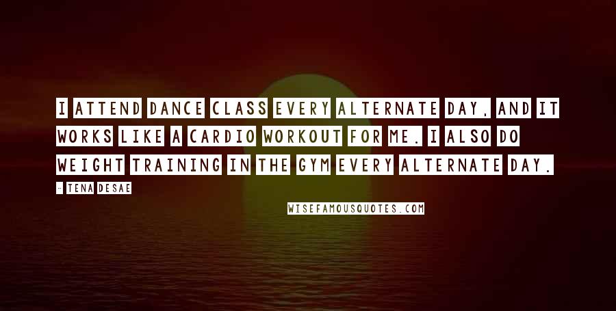Tena Desae Quotes: I attend dance class every alternate day, and it works like a cardio workout for me. I also do weight training in the gym every alternate day.