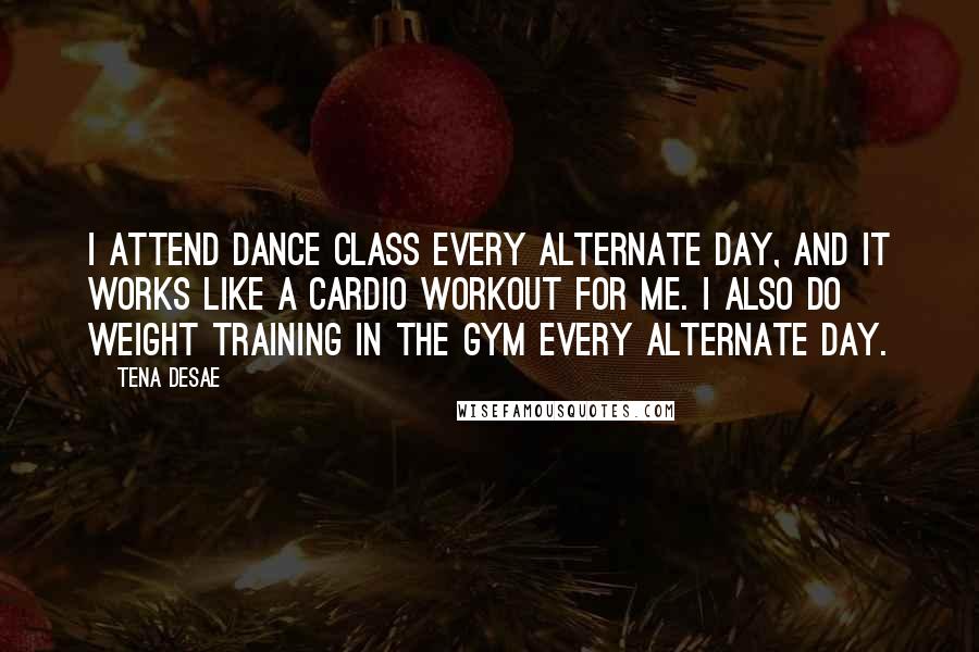 Tena Desae Quotes: I attend dance class every alternate day, and it works like a cardio workout for me. I also do weight training in the gym every alternate day.