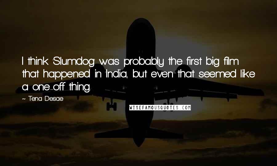 Tena Desae Quotes: I think 'Slumdog' was probably the first big film that happened in India, but even that seemed like a one-off thing.