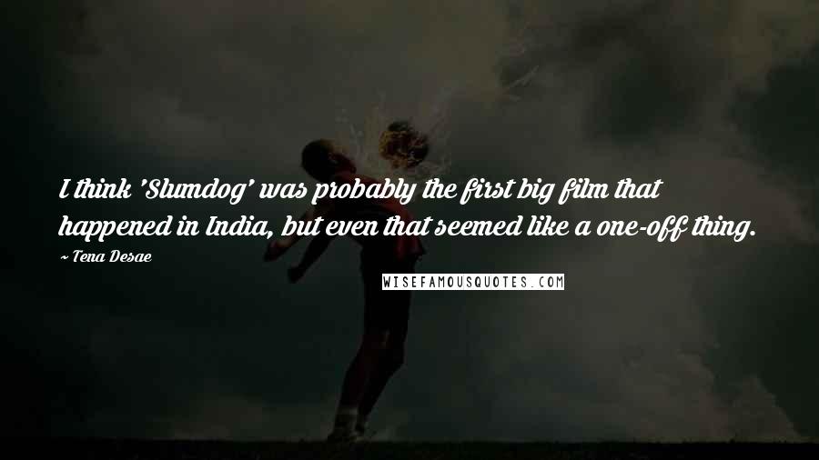 Tena Desae Quotes: I think 'Slumdog' was probably the first big film that happened in India, but even that seemed like a one-off thing.