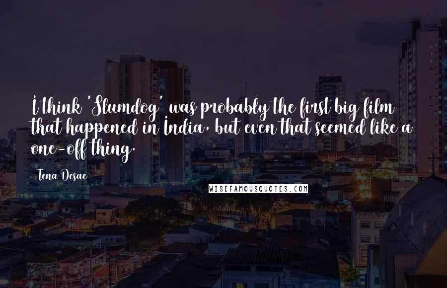 Tena Desae Quotes: I think 'Slumdog' was probably the first big film that happened in India, but even that seemed like a one-off thing.