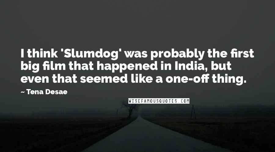 Tena Desae Quotes: I think 'Slumdog' was probably the first big film that happened in India, but even that seemed like a one-off thing.