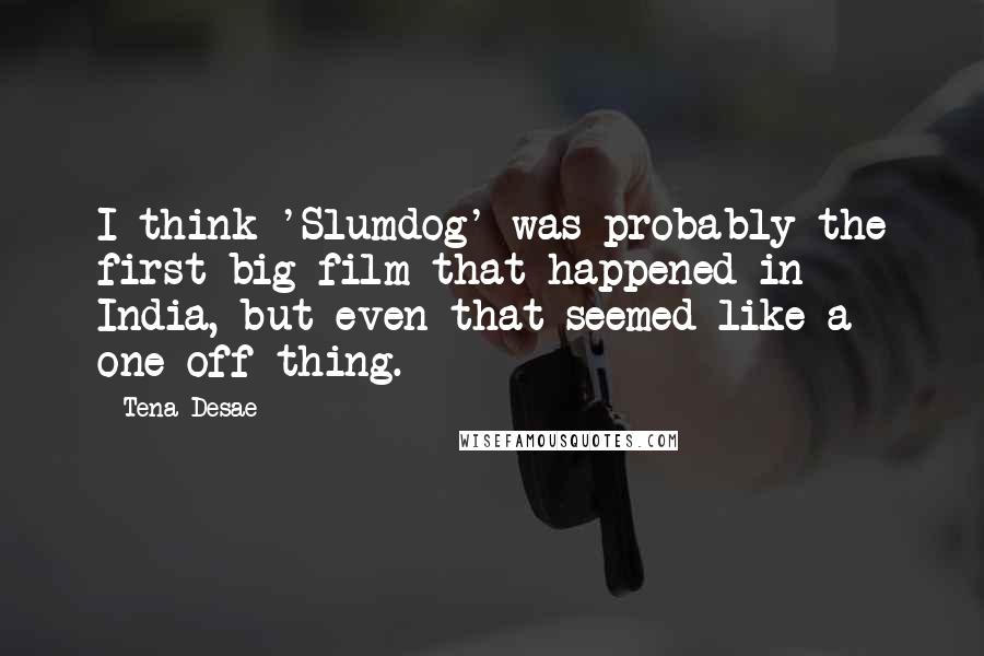 Tena Desae Quotes: I think 'Slumdog' was probably the first big film that happened in India, but even that seemed like a one-off thing.