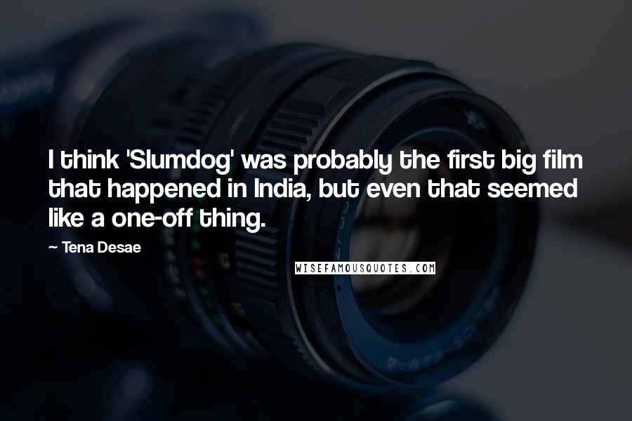 Tena Desae Quotes: I think 'Slumdog' was probably the first big film that happened in India, but even that seemed like a one-off thing.